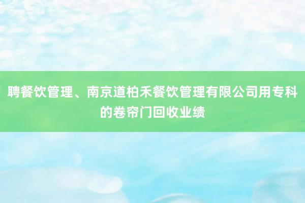 聘餐饮管理、南京道柏禾餐饮管理有限公司用专科的卷帘门回收业绩